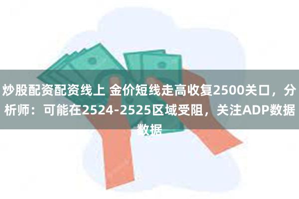 炒股配资配资线上 金价短线走高收复2500关口，分析师：可能在2524-2525区域受阻，关注ADP数据