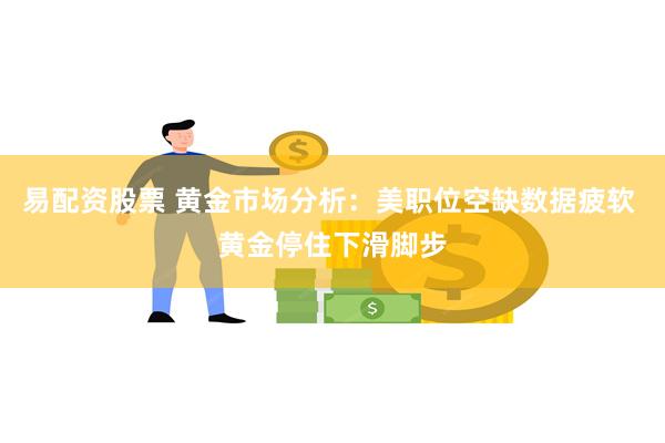 易配资股票 黄金市场分析：美职位空缺数据疲软 黄金停住下滑脚步