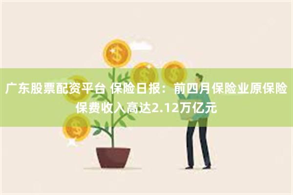 广东股票配资平台 保险日报：前四月保险业原保险保费收入高达2.12万亿元