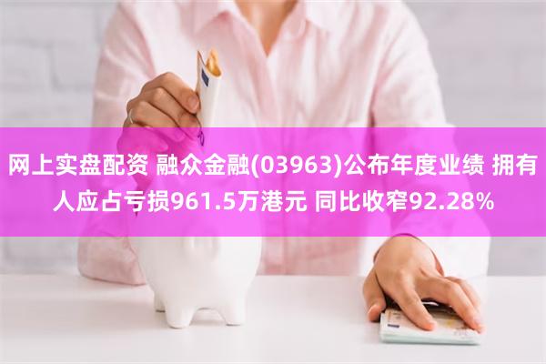 网上实盘配资 融众金融(03963)公布年度业绩 拥有人应占亏损961.5万港元 同比收窄92.28%