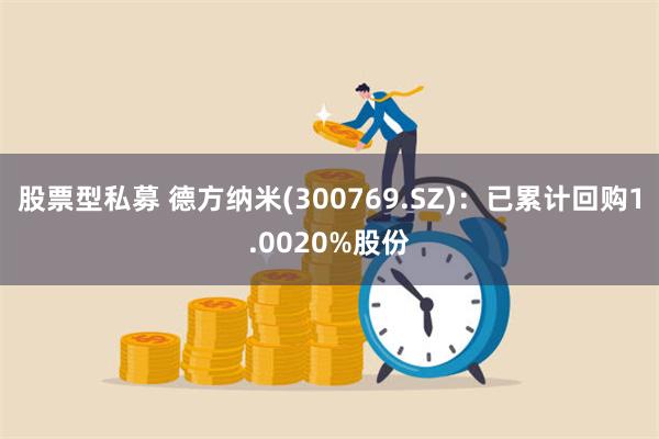 股票型私募 德方纳米(300769.SZ)：已累计回购1.0020%股份