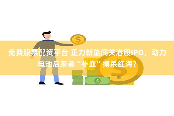 免费股票配资平台 正力新能闯关港股IPO，动力电池后来者“补血”搏杀红海？