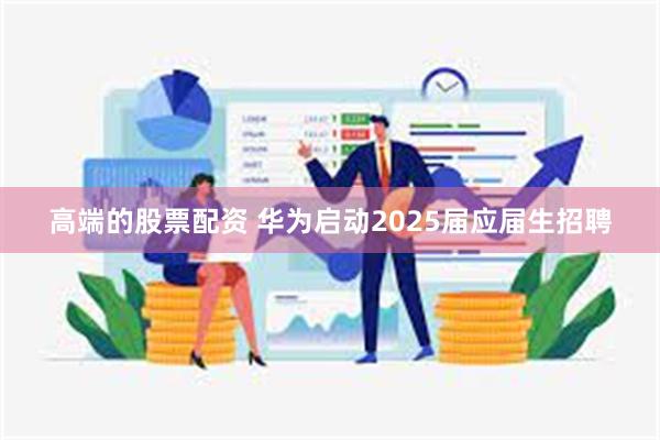 高端的股票配资 华为启动2025届应届生招聘