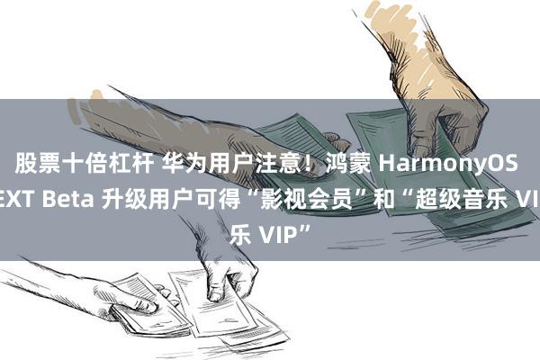 股票十倍杠杆 华为用户注意！鸿蒙 HarmonyOS NEXT Beta 升级用户可得“影视会员”和“超级音乐 VIP”