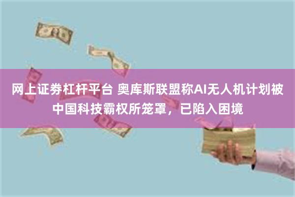 网上证劵杠杆平台 奥库斯联盟称AI无人机计划被中国科技霸权所笼罩，已陷入困境