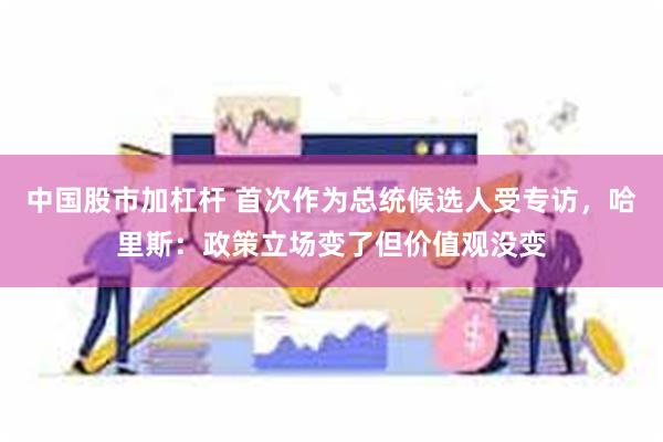 中国股市加杠杆 首次作为总统候选人受专访，哈里斯：政策立场变了但价值观没变