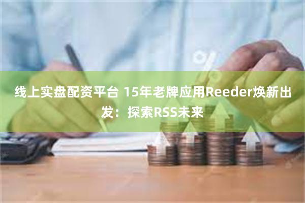 线上实盘配资平台 15年老牌应用Reeder焕新出发：探索RSS未来