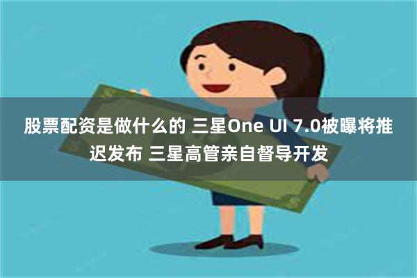 股票配资是做什么的 三星One UI 7.0被曝将推迟发布 三星高管亲自督导开发