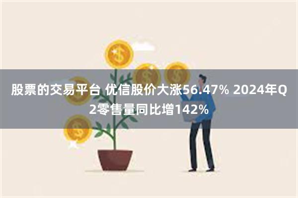 股票的交易平台 优信股价大涨56.47% 2024年Q2零售量同比增142%