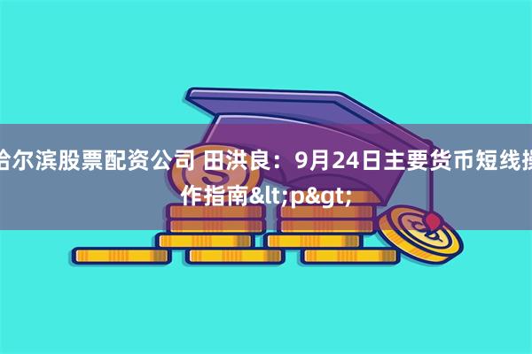 哈尔滨股票配资公司 田洪良：9月24日主要货币短线操作指南<p>