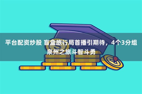 平台配资炒股 盲盒旅行局首播引期待，4个3分组泉州之旅斗智斗勇