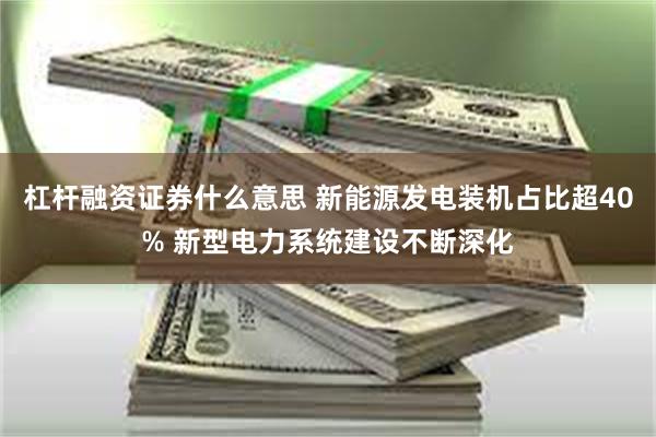 杠杆融资证券什么意思 新能源发电装机占比超40% 新型电力系统建设不断深化