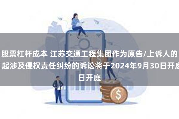 股票杠杆成本 江苏交通工程集团作为原告/上诉人的1起涉及侵权责任纠纷的诉讼将于2024年9月30日开庭