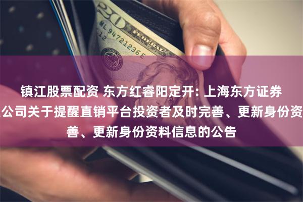 镇江股票配资 东方红睿阳定开: 上海东方证券资产管理有限公司关于提醒直销平台投资者及时完善、更新身份资料信息的公告