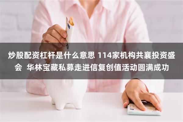 炒股配资杠杆是什么意思 114家机构共襄投资盛会  华林宝藏私募走进信复创值活动圆满成功