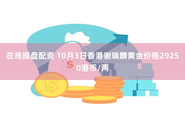 在线操盘配资 10月3日香港谢瑞麟黄金价格29250港币/两