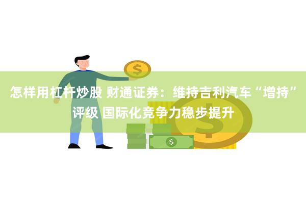 怎样用杠杆炒股 财通证券：维持吉利汽车“增持”评级 国际化竞争力稳步提升