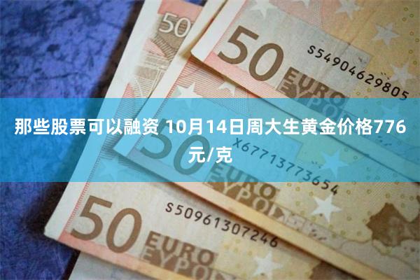 那些股票可以融资 10月14日周大生黄金价格776元/克