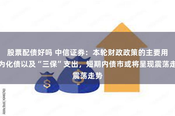 股票配债好吗 中信证券：本轮财政政策的主要用途为化债以及“三保”支出，短期内债市或将呈现震荡走势