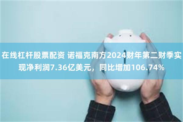 在线杠杆股票配资 诺福克南方2024财年第二财季实现净利润7.36亿美元，同比增加106.74%