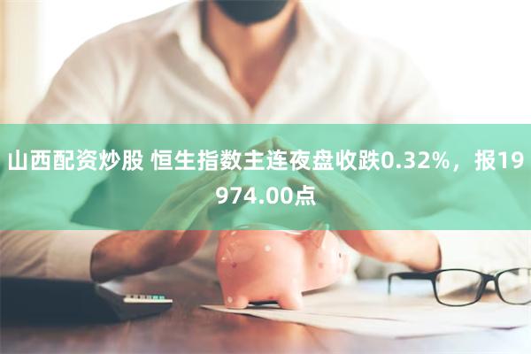 山西配资炒股 恒生指数主连夜盘收跌0.32%，报19974.00点