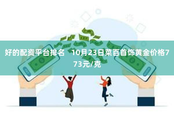 好的配资平台排名   10月23日菜百首饰黄金价格773元/克