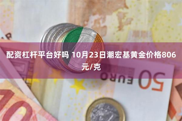 配资杠杆平台好吗 10月23日潮宏基黄金价格806元/克