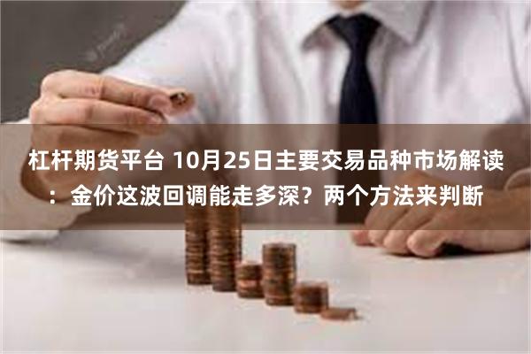 杠杆期货平台 10月25日主要交易品种市场解读：金价这波回调能走多深？两个方法来判断