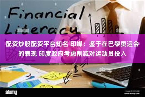 配资炒股配资平台知名 印媒：鉴于在巴黎奥运会的表现 印度政府考虑削减对运动员投入