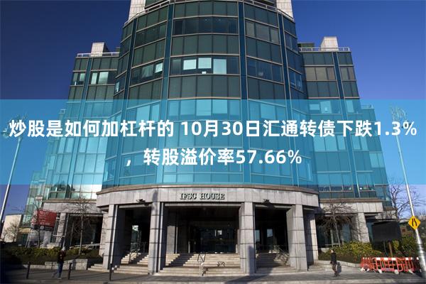 炒股是如何加杠杆的 10月30日汇通转债下跌1.3%，转股溢价率57.66%