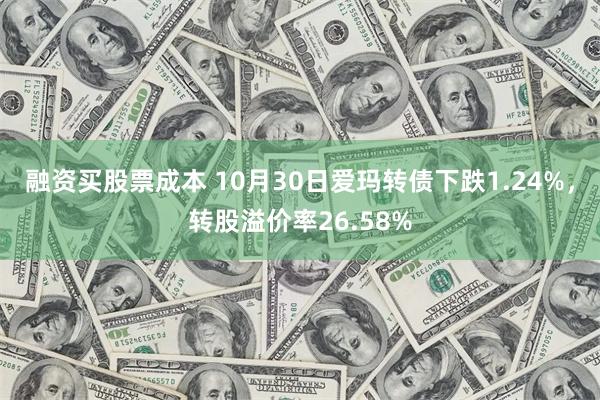 融资买股票成本 10月30日爱玛转债下跌1.24%，转股溢价率26.58%