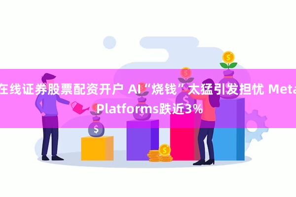 在线证券股票配资开户 AI“烧钱”太猛引发担忧 Meta Platforms跌近3%