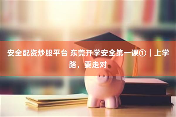 安全配资炒股平台 东莞开学安全第一课①｜上学路，要走对