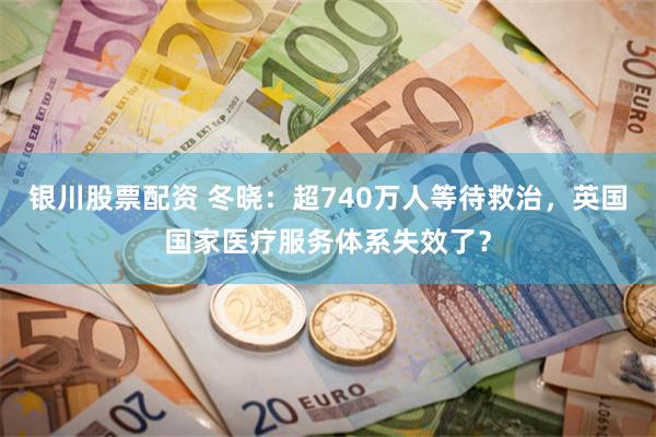 银川股票配资 冬晓：超740万人等待救治，英国国家医疗服务体系失效了？