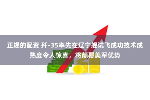 正规的配资 歼-35率先在辽宁舰试飞成功技术成熟度令人惊喜，将颠覆美军优势