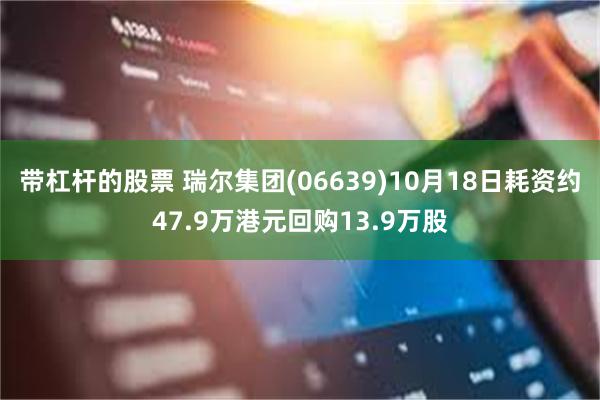 带杠杆的股票 瑞尔集团(06639)10月18日耗资约47.9万港元回购13.9万股