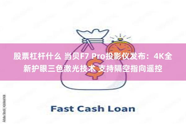 股票杠杆什么 当贝F7 Pro投影仪发布：4K全新护眼三色激光技术 支持隔空指向遥控