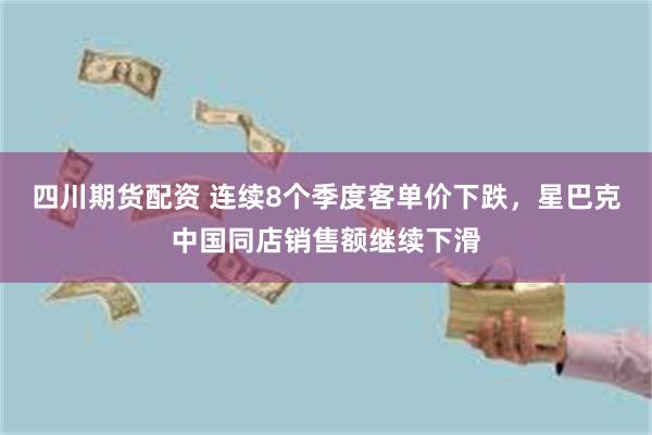 四川期货配资 连续8个季度客单价下跌，星巴克中国同店销售额继续下滑