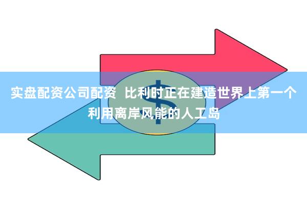 实盘配资公司配资  比利时正在建造世界上第一个利用离岸风能的人工岛