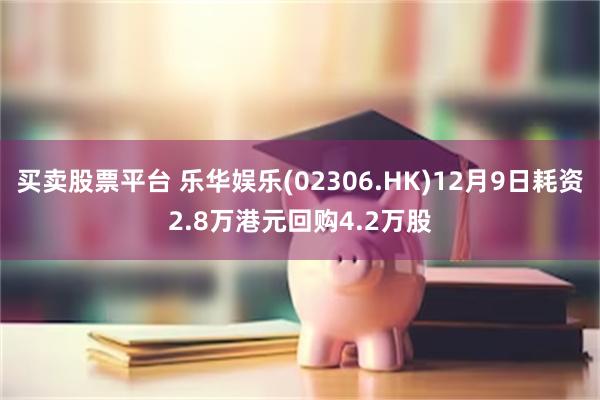 买卖股票平台 乐华娱乐(02306.HK)12月9日耗资2.8万港元回购4.2万股