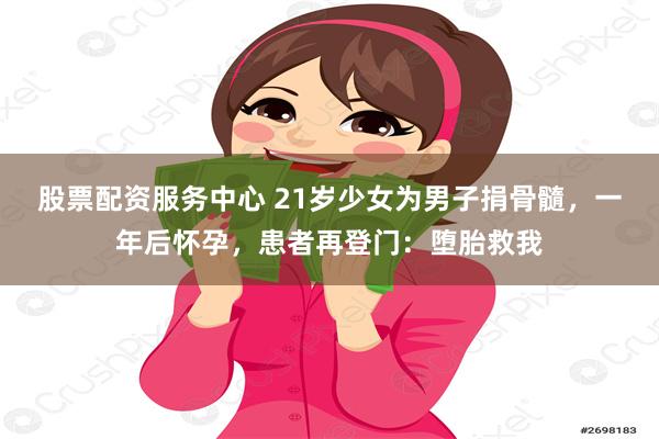 股票配资服务中心 21岁少女为男子捐骨髓，一年后怀孕，患者再登门：堕胎救我