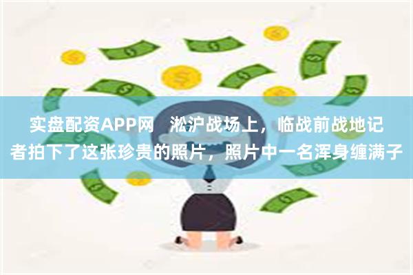 实盘配资APP网   淞沪战场上，临战前战地记者拍下了这张珍贵的照片，照片中一名浑身缠满子