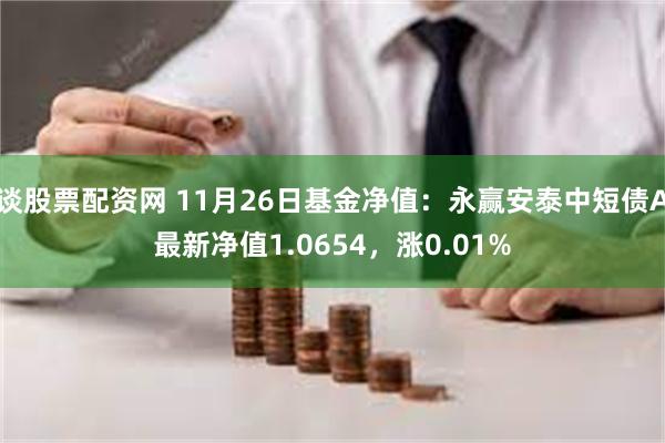 谈股票配资网 11月26日基金净值：永赢安泰中短债A最新净值1.0654，涨0.01%