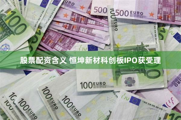 股票配资含义 恒坤新材科创板IPO获受理