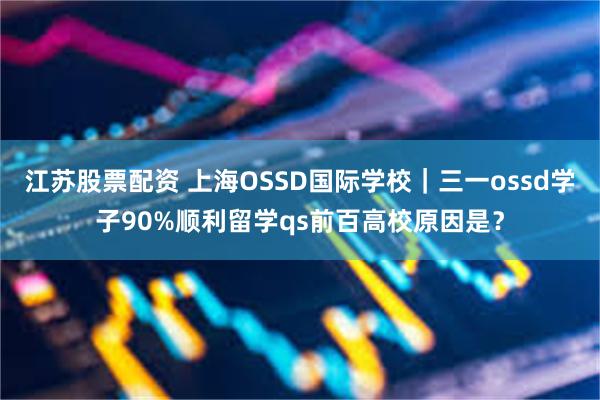 江苏股票配资 上海OSSD国际学校｜三一ossd学子90%顺利留学qs前百高校原因是？