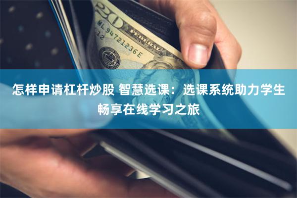 怎样申请杠杆炒股 智慧选课：选课系统助力学生畅享在线学习之旅