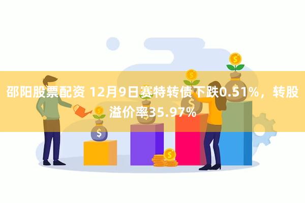 邵阳股票配资 12月9日赛特转债下跌0.51%，转股溢价率35.97%