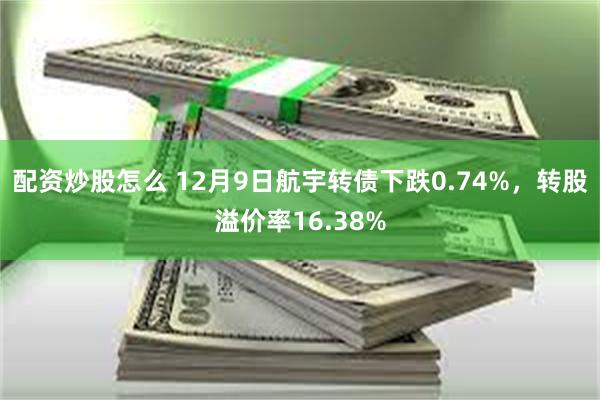 配资炒股怎么 12月9日航宇转债下跌0.74%，转股溢价率16.38%