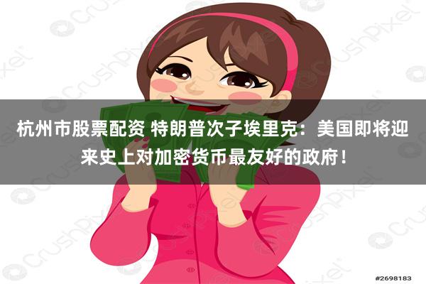 杭州市股票配资 特朗普次子埃里克：美国即将迎来史上对加密货币最友好的政府！