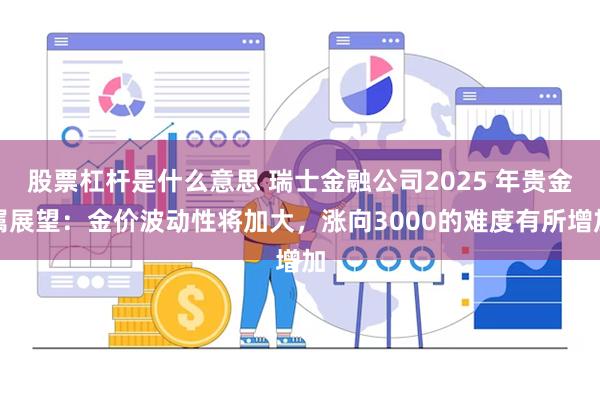 股票杠杆是什么意思 瑞士金融公司2025 年贵金属展望：金价波动性将加大，涨向3000的难度有所增加